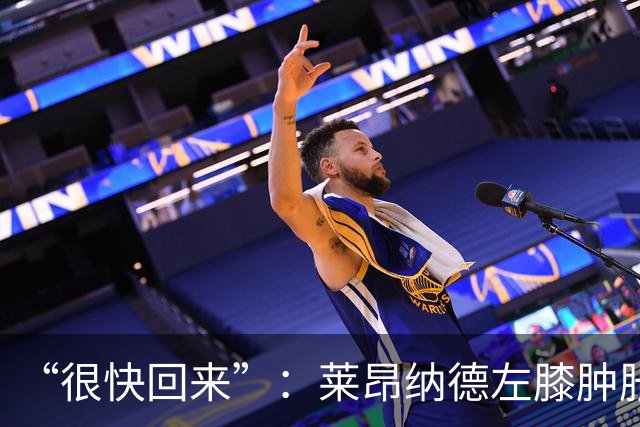 “很快回来”：莱昂纳德左膝肿胀缺阵数周，本人发声安抚球迷
