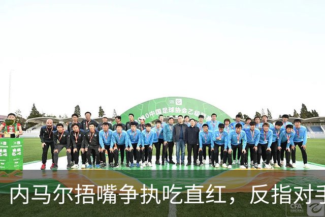 内马尔捂嘴争执吃直红，反指对手滥用反歧视规则