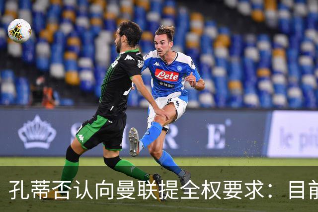 孔蒂否认向曼联提全权要求：目前没有深入谈判