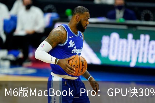 M6版MacBook Pro：GPU快30%，续航24小时